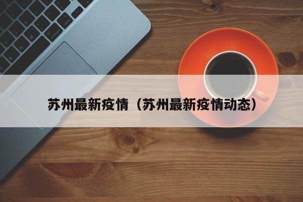 苏州最新疫情(苏州最新疫情动态)
