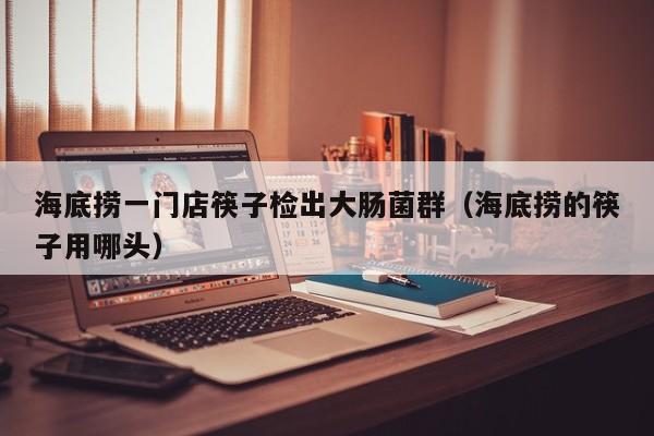 海底捞一门店筷子检出大肠菌群(海底捞的筷子用哪头)
