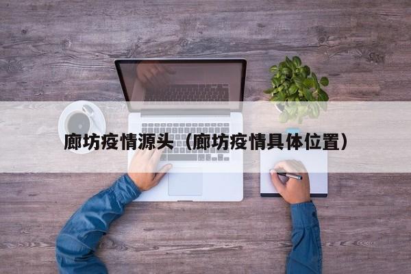 廊坊疫情源头(廊坊疫情具体位置)
