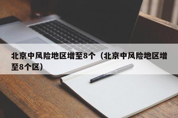 北京中风险地区增至8个(北京中风险地区增至8个区)