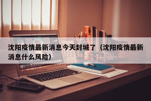 沈阳疫情最新消息今天封城了(沈阳疫情最新消息什么风险)