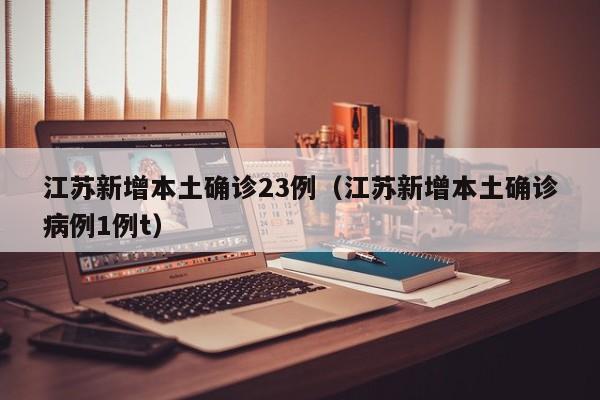 江苏新增本土确诊23例(江苏新增本土确诊病例1例t)