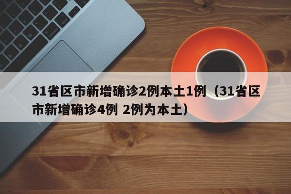 31省区市新增确诊2例本土1例(31省区市新增确诊4例 2例为本土)