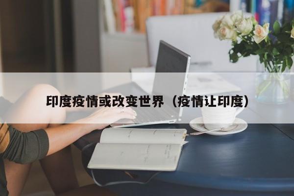 印度疫情或改变世界(疫情让印度)