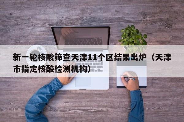 新一轮核酸筛查天津11个区结果出炉(天津市指定核酸检测机构)
