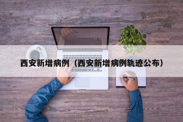 西安新增病例(西安新增病例轨迹公布)