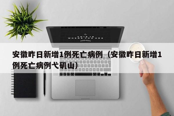 安徽昨日新增1例死亡病例(安徽昨日新增1例死亡病例弋矶山)
