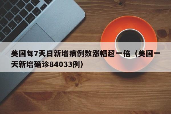 美国每7天日新增病例数涨幅超一倍(美国一天新增确诊84033例)