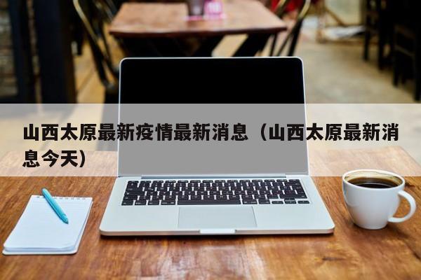 山西太原最新疫情最新消息(山西太原最新消息今天)