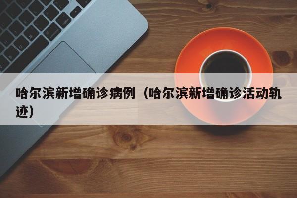 哈尔滨新增确诊病例(哈尔滨新增确诊活动轨迹)
