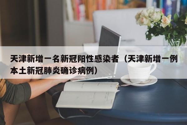 天津新增一名新冠阳性感染者(天津新增一例本土新冠肺炎确诊病例)