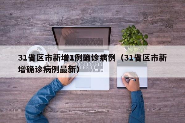31省区市新增1例确诊病例(31省区市新增确诊病例最新)