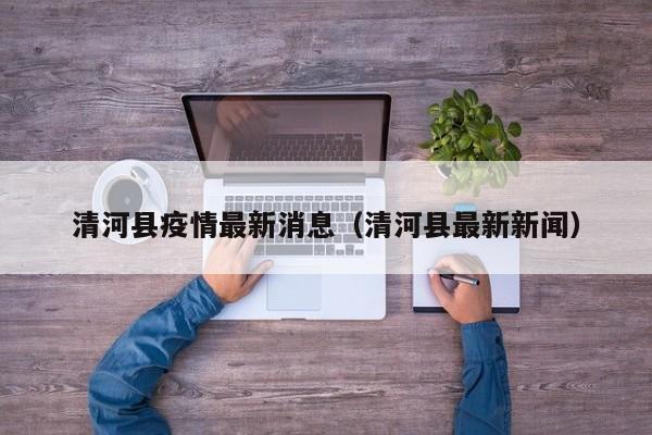 清河县疫情最新消息(清河县最新新闻)