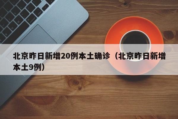 北京昨日新增20例本土确诊(北京昨日新增本土9例)