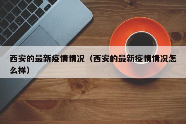 西安的最新疫情情况(西安的最新疫情情况怎么样)