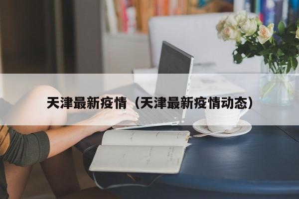 天津最新疫情(天津最新疫情动态)