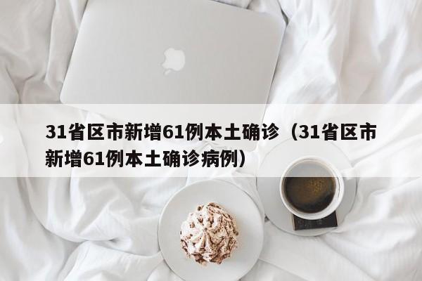 31省区市新增61例本土确诊(31省区市新增61例本土确诊病例)
