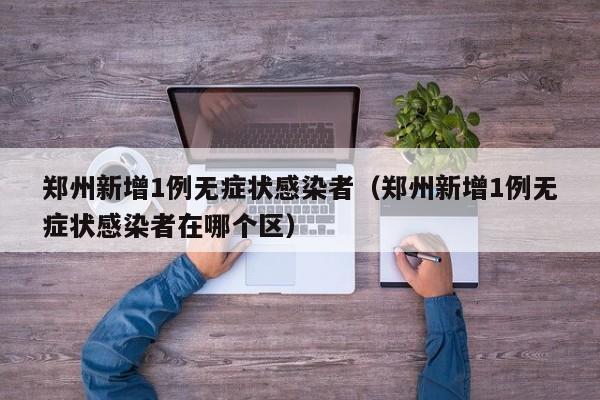 郑州新增1例无症状感染者(郑州新增1例无症状感染者在哪个区)