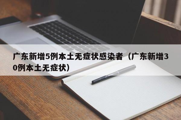 广东新增5例本土无症状感染者(广东新增30例本土无症状)