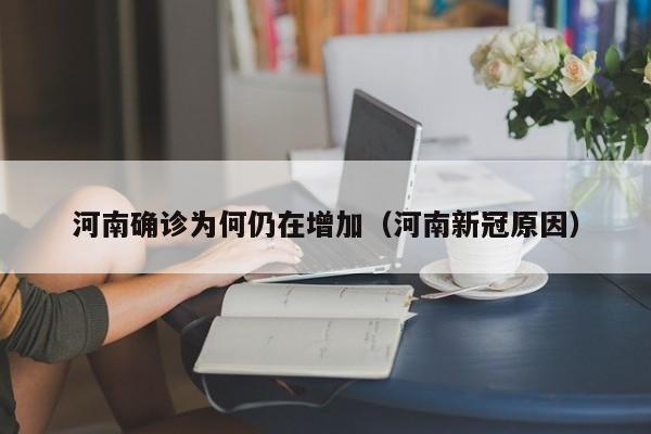 河南确诊为何仍在增加(河南新冠原因)
