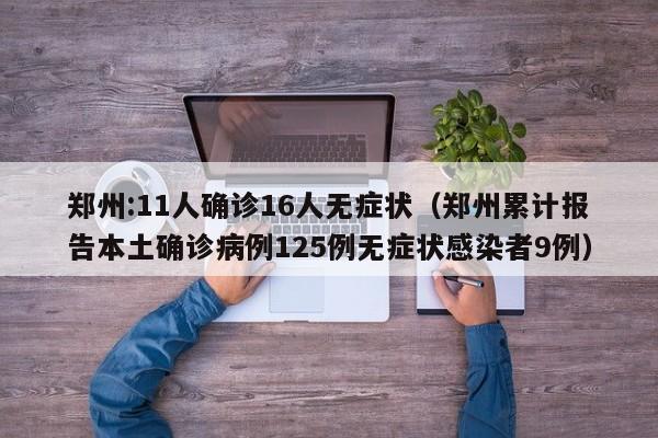 郑州:11人确诊16人无症状(郑州累计报告本土确诊病例125例无症状感染者9例)