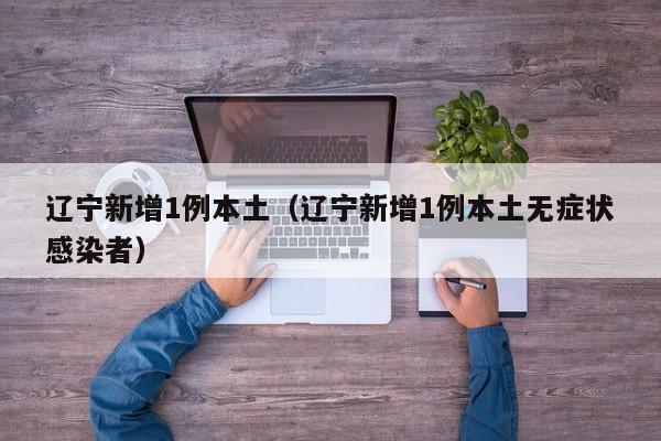 辽宁新增1例本土(辽宁新增1例本土无症状感染者)
