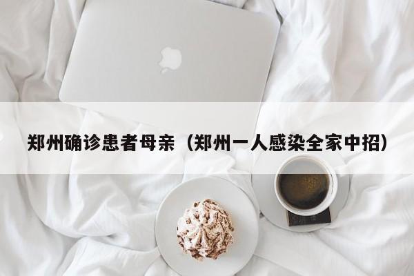 郑州确诊患者母亲(郑州一人感染全家中招)