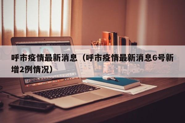 呼市疫情最新消息(呼市疫情最新消息6号新增2例情况)