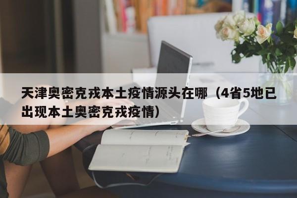 天津奥密克戎本土疫情源头在哪(4省5地已出现本土奥密克戎疫情)