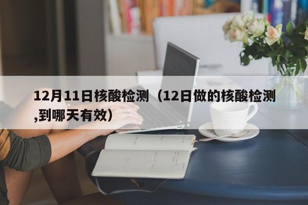 12月11日核酸检测(12日做的核酸检测,到哪天有效)