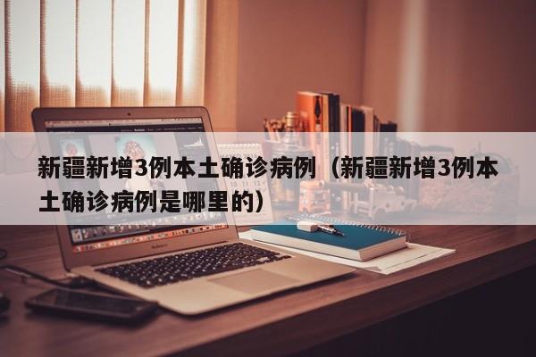 新疆新增3例本土确诊病例(新疆新增3例本土确诊病例是哪里的)