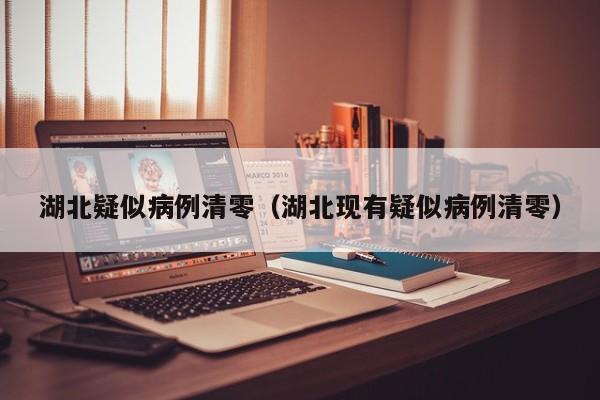 湖北疑似病例清零(湖北现有疑似病例清零)
