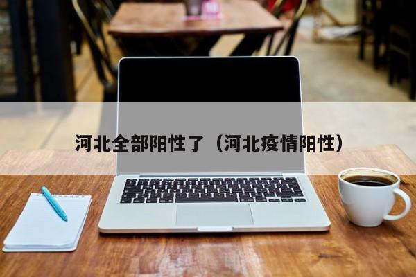 河北全部阳性了(河北疫情阳性)