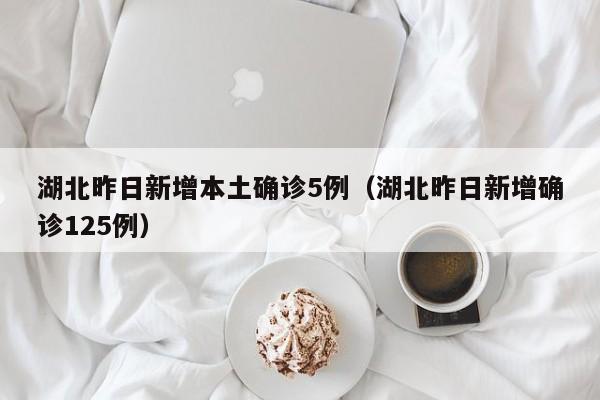湖北昨日新增本土确诊5例(湖北昨日新增确诊125例)