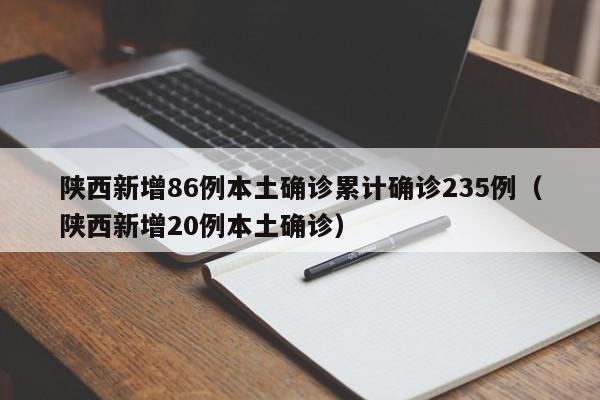 陕西新增86例本土确诊累计确诊235例(陕西新增20例本土确诊)