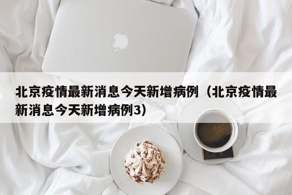 北京疫情最新消息今天新增病例(北京疫情最新消息今天新增病例3)