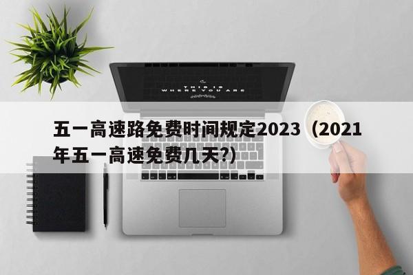 五一高速路免费时间规定2023(2021年五一高速免费几天?)