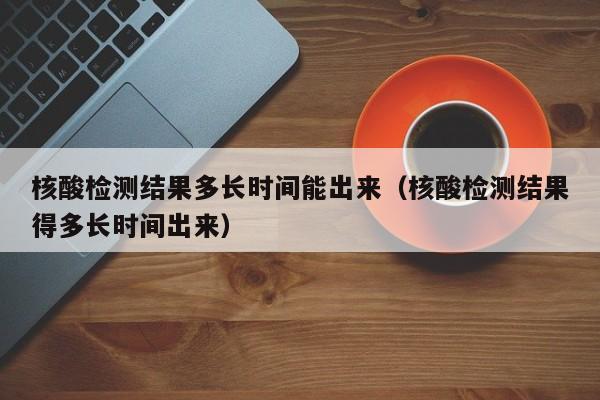 核酸检测结果多长时间能出来(核酸检测结果得多长时间出来)