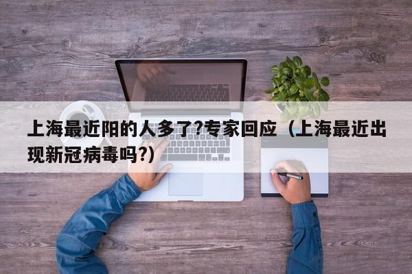 上海最近阳的人多了?专家回应(上海最近出现新冠病毒吗?)