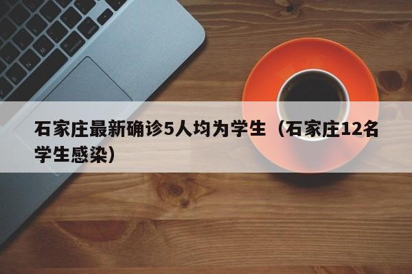 石家庄最新确诊5人均为学生(石家庄12名学生感染)