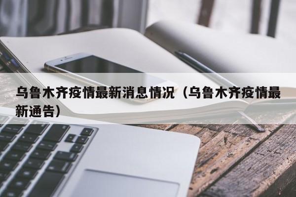 乌鲁木齐疫情最新消息情况(乌鲁木齐疫情最新通告)