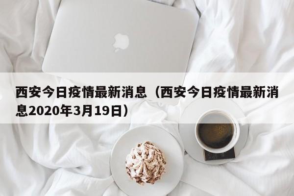 西安今日疫情最新消息(西安今日疫情最新消息2020年3月19日)
