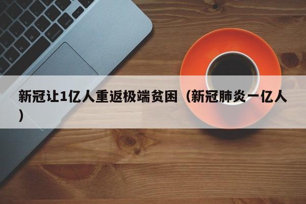 新冠让1亿人重返极端贫困(新冠肺炎一亿人)
