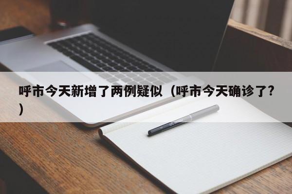 呼市今天新增了两例疑似(呼市今天确诊了?)