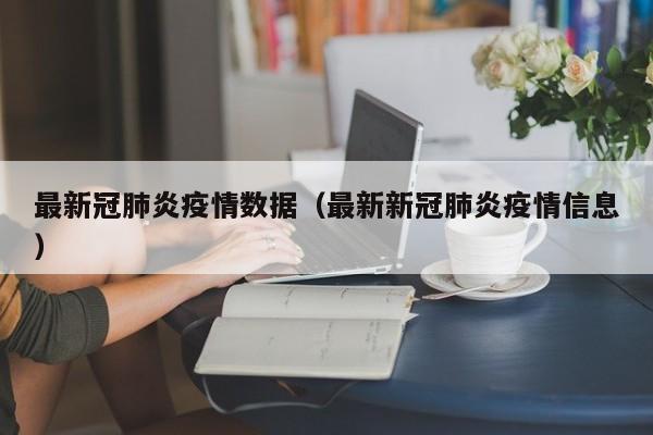 最新冠肺炎疫情数据(最新新冠肺炎疫情信息)