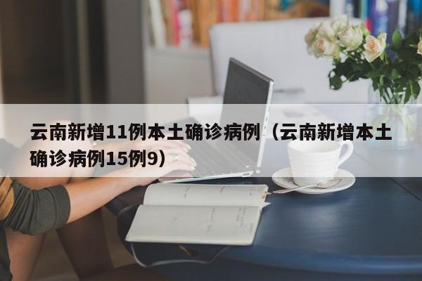 云南新增11例本土确诊病例(云南新增本土确诊病例15例9)