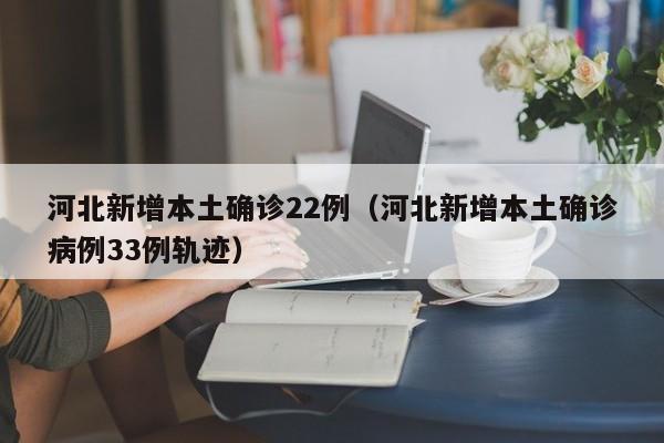 河北新增本土确诊22例(河北新增本土确诊病例33例轨迹)