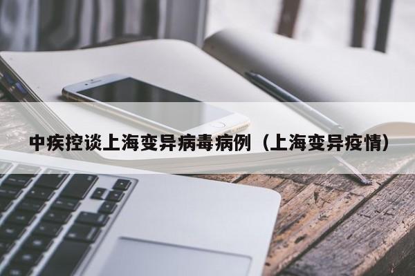 中疾控谈上海变异病毒病例(上海变异疫情)