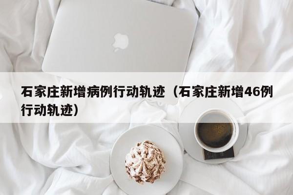 石家庄新增病例行动轨迹(石家庄新增46例行动轨迹)