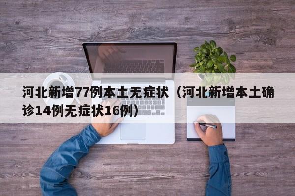 河北新增77例本土无症状(河北新增本土确诊14例无症状16例)
